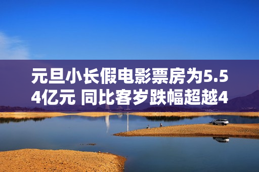 元旦小长假电影票房为5.54亿元 同比客岁跌幅超越45%
