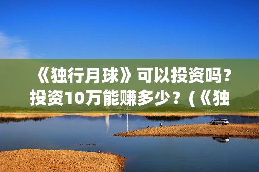 《独行月球》可以投资吗？投资10万能赚多少？(《独行月球》可以看吗)