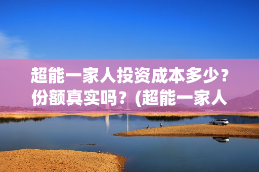 超能一家人投资成本多少？份额真实吗？(超能一家人投资门槛高吗?)