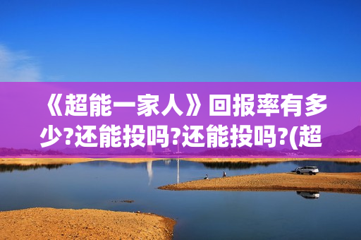 《超能一家人》回报率有多少?还能投吗?还能投吗?(超能一家人电影免费观看完整版高清) 《超能一家人》回报率有多少?还能投吗?还能投吗?(超能一家人电影免费观看完整版高清)