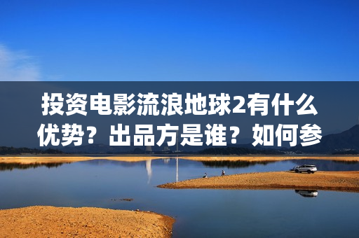 投资电影流浪地球2有什么优势？出品方是谁？如何参与？(电影流浪地球百度百科)