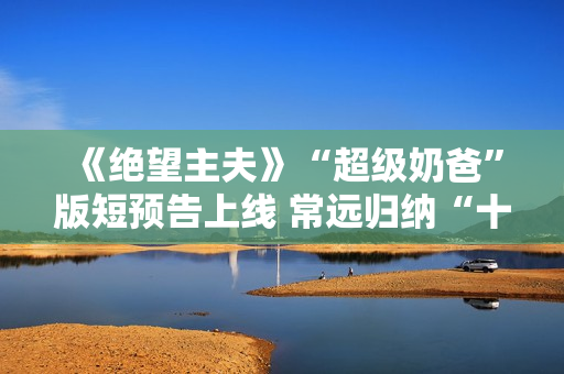 《绝望主夫》“超级奶爸”版短预告上线 常远归纳“十月受孕”准爸爸 《绝望主夫》“超级奶爸”版短预告上线 常远归纳“十月受孕”准爸爸