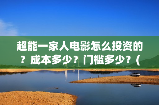 超能一家人电影怎么投资的?成本多少?门槛多少?(超能一家人电影中文版) 超能一家人电影怎么投资的?成本多少?门槛多少?(超能一家人电影中文版)