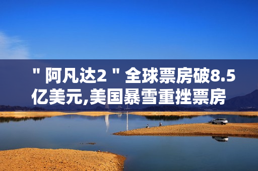 "阿凡达2"全球票房破8.5亿美元,美国暴雪重挫票房 "阿凡达2"全球票房破8.5亿美元,美国暴雪重挫票房