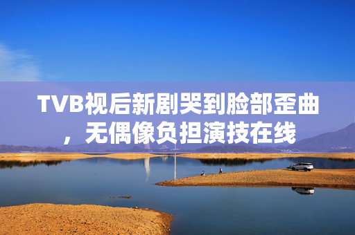 TVB视后新剧哭到脸部歪曲,无偶像负担演技在线 TVB视后新剧哭到脸部歪曲,无偶像负担演技在线