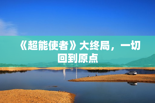 《超能使者》大终局，一切回到原点