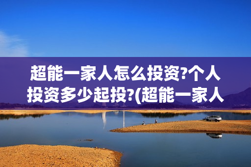超能一家人怎么投资?个人投资多少起投?(超能一家人怎么形容)