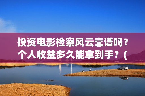 投资电影检察风云靠谱吗？个人收益多久能拿到手？(投资电影检察风险评估)