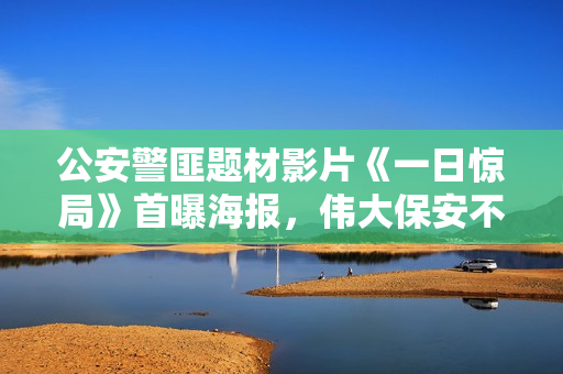 公安警匪题材影片《一日惊局》首曝海报，伟大保安不惧危难守望正义