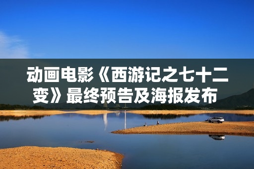 动画电影《西游记之七十二变》最终预告及海报发布 12月30日大战剑拔弩张