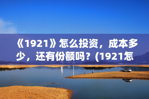 《1921》怎么投资，成本多少，还有份额吗？(1921怎么不能看了)
