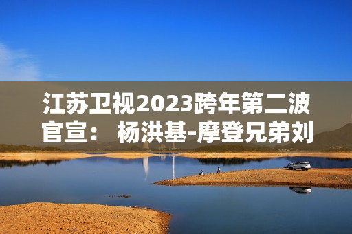 江苏卫视2023跨年第二波官宣： 杨洪基-摩登兄弟刘宇宁-谭咏麟-INTO1-林允-张韶涵整装待发