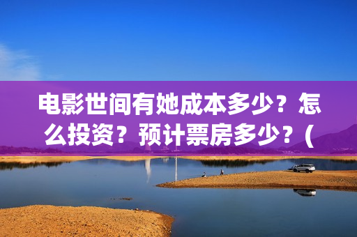 电影世间有她成本多少?怎么投资?预计票房多少?(世间有她电影感人片段) 电影世间有她成本多少?怎么投资?预计票房多少?(世间有她电影感人片段)