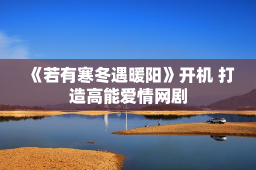 《若有寒冬遇暖阳》开机 打造高能爱情网剧 《若有寒冬遇暖阳》开机 打造高能爱情网剧