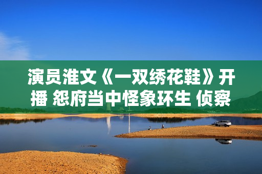 演员淮文《一双绣花鞋》开播 怨府当中怪象环生 侦察乔恒破解谜团