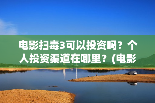电影扫毒3可以投资吗？个人投资渠道在哪里？(电影扫毒3可以投屏吗)