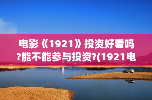 电影《1921》投资好看吗?能不能参与投资?(1921电影 百度百科)