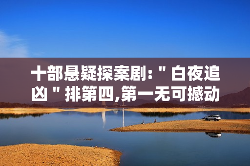 十部悬疑探案剧:＂白夜追凶＂排第四,第一无可撼动