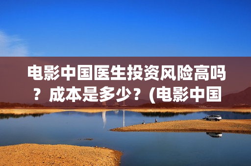 电影中国医生投资风险高吗?成本是多少?(电影中国医生撤档原因) 电影中国医生投资风险高吗?成本是多少?(电影中国医生撤档原因)
