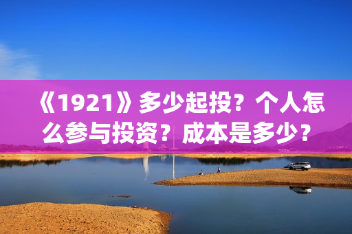 《1921》多少起投?个人怎么参与投资?成本是多少?(1921多长时间?) 《1921》多少起投?个人怎么参与投资?成本是多少?(1921多长时间?)