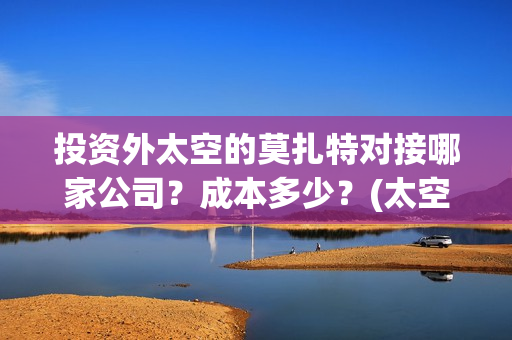 投资外太空的莫扎特对接哪家公司？成本多少？(太空投资是否合理)