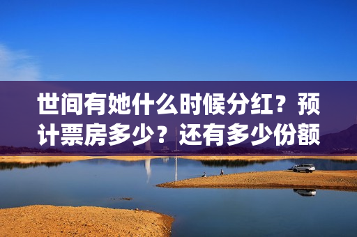 世间有她什么时候分红?预计票房多少?还有多少份额?(世间有她发行方) 世间有她什么时候分红?预计票房多少?还有多少份额?(世间有她发行方)