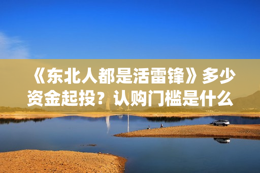 《东北人都是活雷锋》多少资金起投？认购门槛是什么？投资份额是真实的吗？(东北人都是活雷锋歌词完整版)