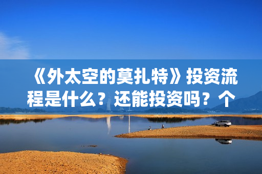 《外太空的莫扎特》投资流程是什么?还能投资吗?个人怎么参与投资?(外太空的莫扎特有第二部吗) 《外太空的莫扎特》投资流程是什么?还能投资吗?个人怎么参与投资?(外太空的莫扎特有第二部吗)