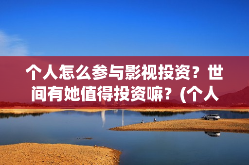 个人怎么参与影视投资？世间有她值得投资嘛？(个人如何参投电影)