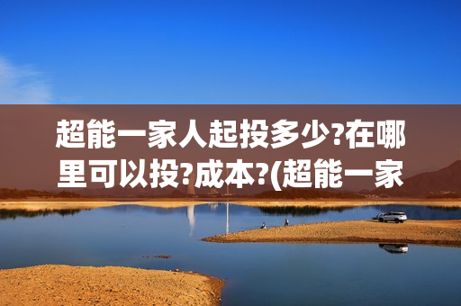 超能一家人起投多少?在哪里可以投?成本?(超能一家人官宣)