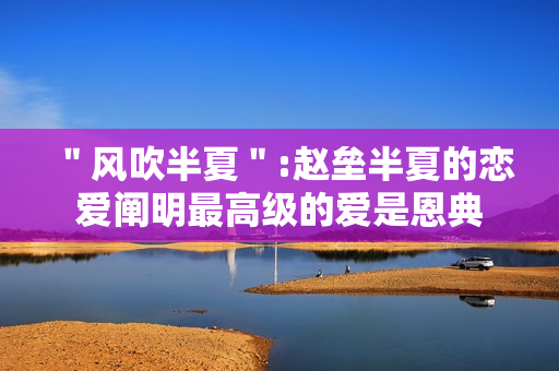 "风吹半夏":赵垒半夏的恋爱阐明最高级的爱是恩典 "风吹半夏":赵垒半夏的恋爱阐明最高级的爱是恩典