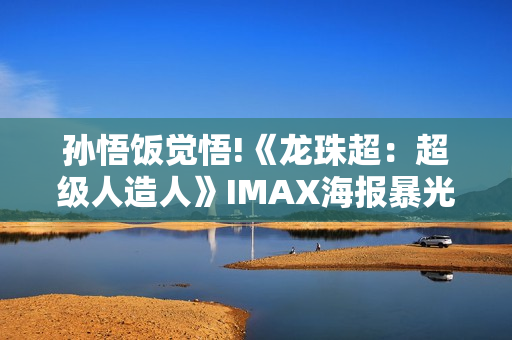 孙悟饭觉悟!《龙珠超：超级人造人》IMAX海报暴光