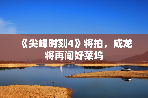 《尖峰时刻4》将拍，成龙将再闯好莱坞