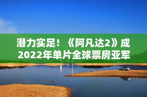 潜力实足！《阿凡达2》成2022年单片全球票房亚军