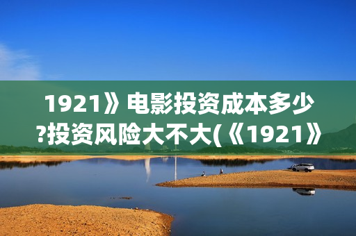 1921》电影投资成本多少?投资风险大不大(《1921》电影投资)