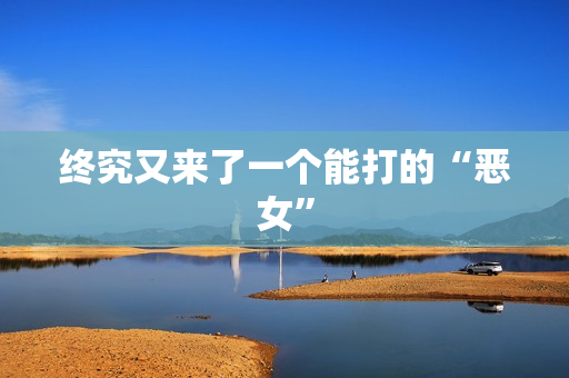 终究又来了一个能打的“恶女”