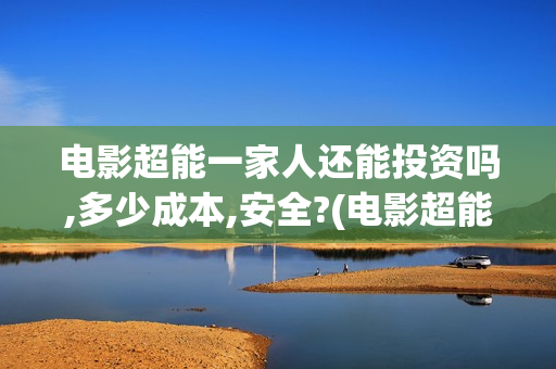 电影超能一家人还能投资吗,多少成本,安全?(电影超能一家人演员表) 电影超能一家人还能投资吗,多少成本,安全?(电影超能一家人演员表)