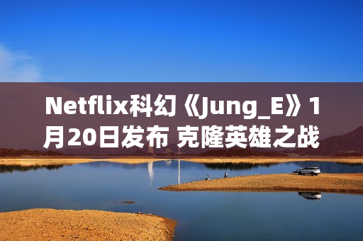 Netflix科幻《Jung_E》1月20日发布 克隆英雄之战