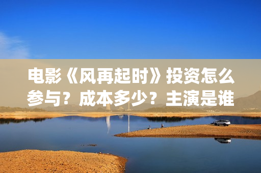 电影《风再起时》投资怎么参与?成本多少?主演是谁?新疆棉花好白呀~(风再起时 电影) 电影《风再起时》投资怎么参与?成本多少?主演是谁?新疆棉花好白呀~(风再起时 电影)