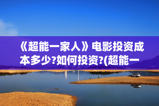 《超能一家人》电影投资成本多少?如何投资?(超能一家人豆瓣)