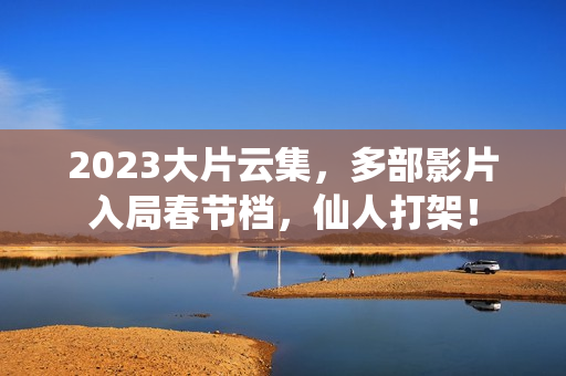 2023大片云集，多部影片入局春节档，仙人打架！