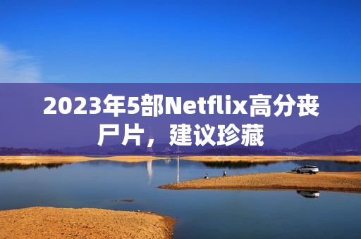 2023年5部Netflix高分丧尸片,建议珍藏 2023年5部Netflix高分丧尸片,建议珍藏