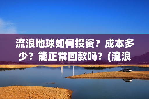 流浪地球如何投资？成本多少？能正常回款吗？(流浪地球投资公司)