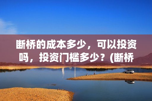 断桥的成本多少，可以投资吗，投资门槛多少？(断桥厂家投资多少钱)