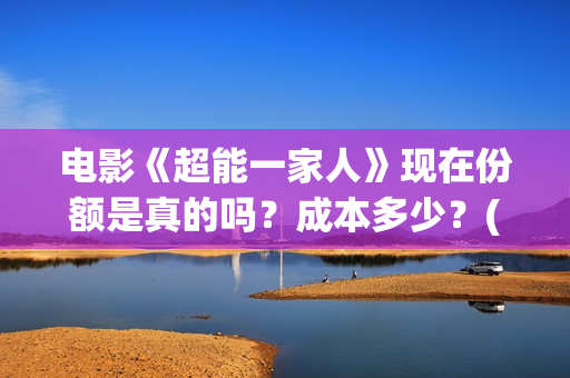 电影《超能一家人》现在份额是真的吗?成本多少?(电影《超能一家》演员表) 电影《超能一家人》现在份额是真的吗?成本多少?(电影《超能一家》演员表)