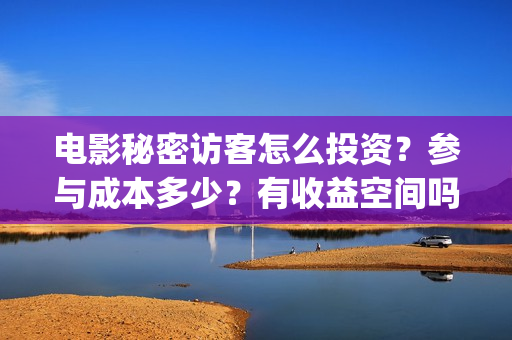 电影秘密访客怎么投资?参与成本多少?有收益空间吗?(电影秘密访客怎么样好看) 电影秘密访客怎么投资?参与成本多少?有收益空间吗?(电影秘密访客怎么样好看)