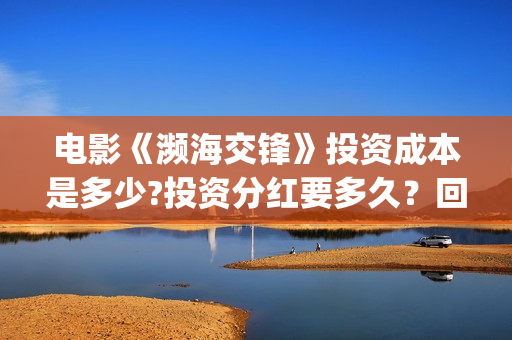 电影《濒海交锋》投资成本是多少?投资分红要多久？回报周期多久？(濒海交锋预告片)