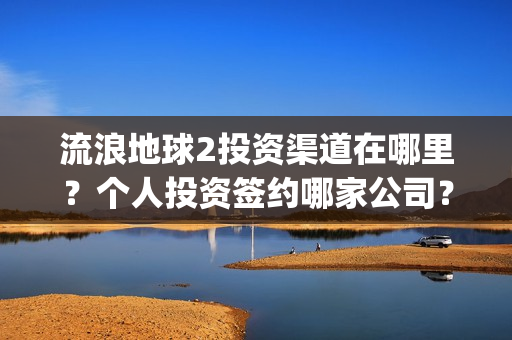 流浪地球2投资渠道在哪里？个人投资签约哪家公司？(流浪地球2投资方都有哪些公司)