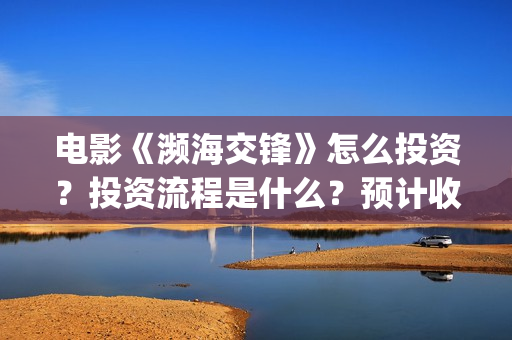 电影《濒海交锋》怎么投资?投资流程是什么?预计收益是多少?(濒海交锋电影怎么样) 电影《濒海交锋》怎么投资?投资流程是什么?预计收益是多少?(濒海交锋电影怎么样)