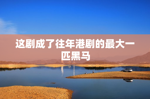 这剧成了往年港剧的最大一匹黑马